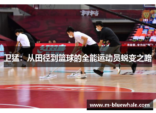 卫猛：从田径到篮球的全能运动员蜕变之路