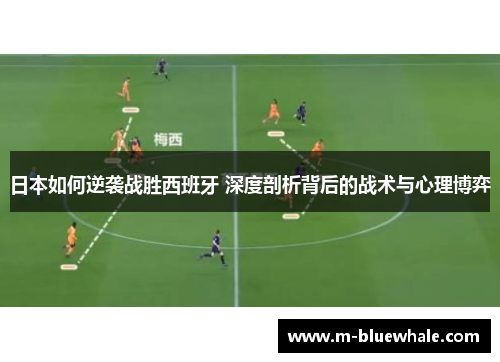 日本如何逆袭战胜西班牙 深度剖析背后的战术与心理博弈